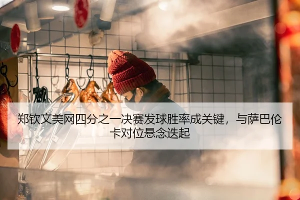 郑钦文美网四分之一决赛发球胜率成关键，与萨巴伦卡对位悬念迭起