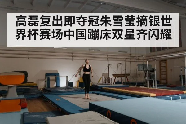 高磊复出即夺冠朱雪莹摘银世界杯赛场中国蹦床双星齐闪耀