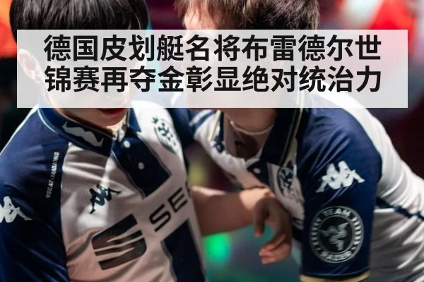 德国皮划艇名将布雷德尔世锦赛再夺金彰显绝对统治力