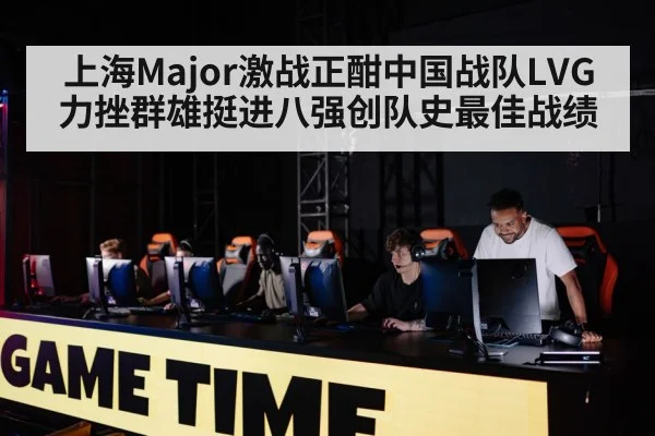 上海Major激战正酣中国战队LVG力挫群雄挺进八强创队史最佳战绩