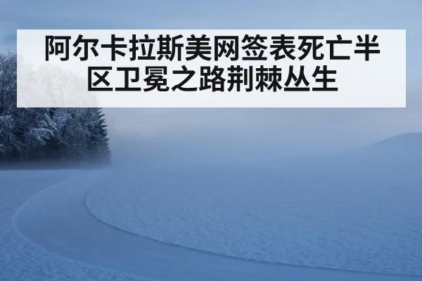 阿尔卡拉斯美网签表死亡半区卫冕之路荆棘丛生